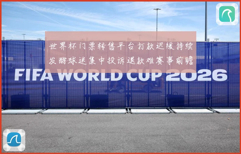 世界杯门票转售平台打款迟缓持续发酵球迷集中投诉退款难赛事前瞻-深度解析