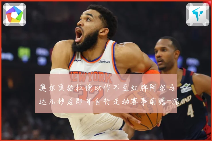 奥尔莫赫拉德动作不至红牌阿尔马达几秒后即可自行走动赛事前瞻-深度解析