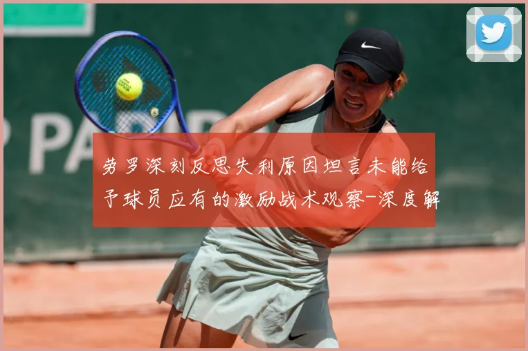 劳罗深刻反思失利原因坦言未能给予球员应有的激励战术观察-深度解析