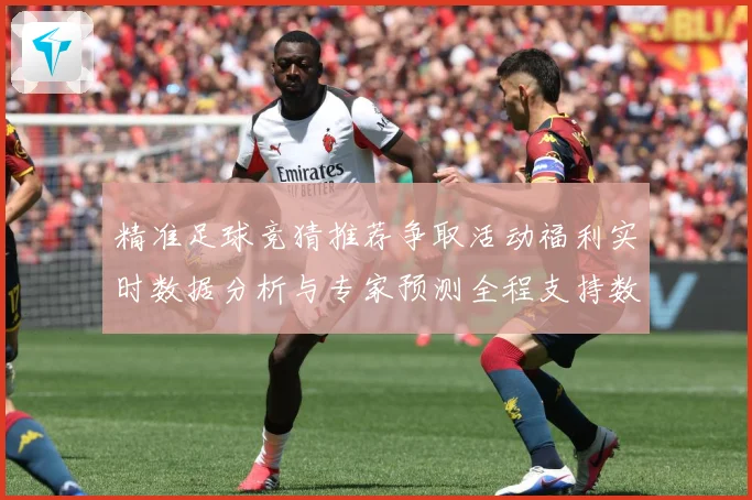精准足球竞猜推荐争取活动福利实时数据分析与专家预测全程支持数据研判-深度解析