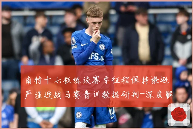 南特十七教练谈赛季征程保持谦逊严谨迎战马赛青训数据研判-深度解析