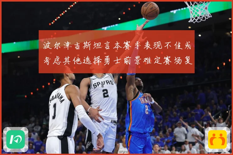 波尔津吉斯坦言本赛季表现不佳或考虑其他选择勇士前景难定赛场复盘-深度解析