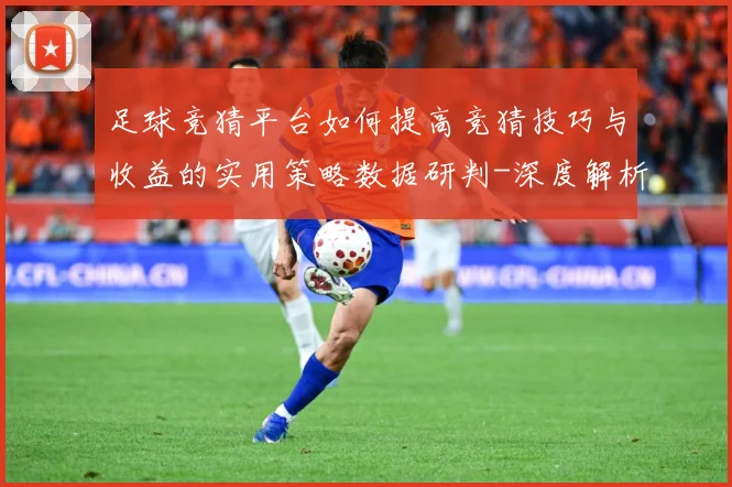 足球竞猜平台如何提高竞猜技巧与收益的实用策略数据研判-深度解析