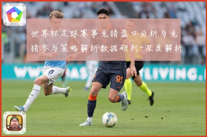世界杯足球赛事竞猜盘口分析与竞猜参与策略解析数据研判-深度解析