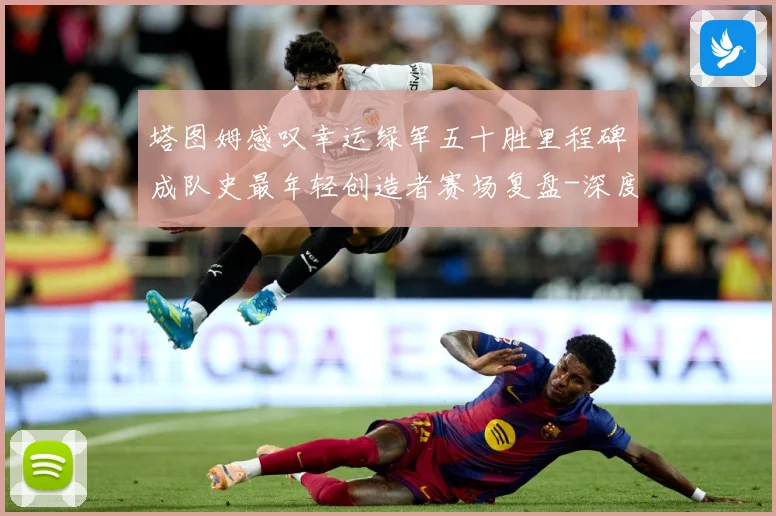 塔图姆感叹幸运绿军五十胜里程碑成队史最年轻创造者赛场复盘-深度解析