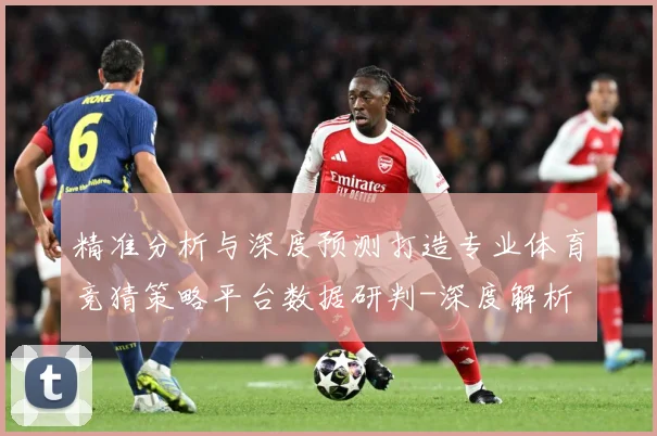 精准分析与深度预测打造专业体育竞猜策略平台数据研判-深度解析