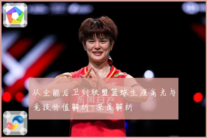 从全能后卫到联盟篮球生涯高光与竞技价值解析-深度解析