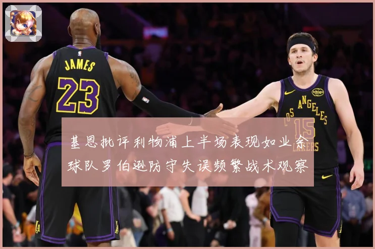 基恩批评利物浦上半场表现如业余球队罗伯逊防守失误频繁战术观察-深度解析