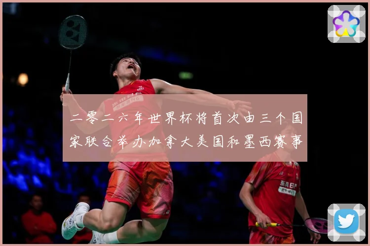 二零二六年世界杯将首次由三个国家联合举办加拿大美国和墨西赛事前瞻-深度解析