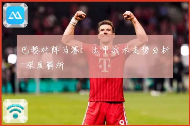 巴黎对阵马赛：法甲战术走势分析-深度解析
