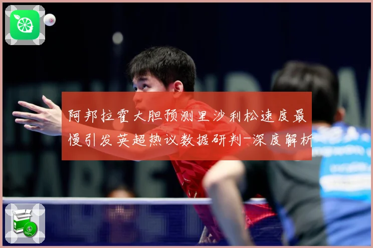 阿邦拉霍大胆预测里沙利松速度最慢引发英超热议数据研判-深度解析