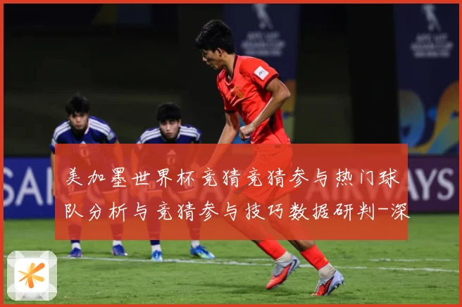 美加墨世界杯竞猜竞猜参与热门球队分析与竞猜参与技巧数据研判-深度解析