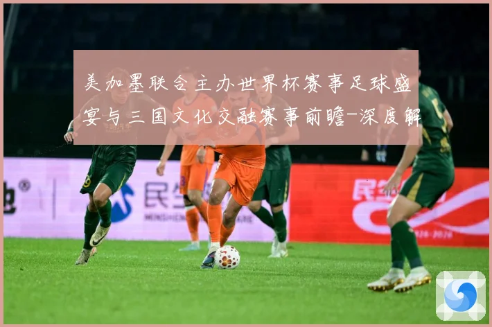 美加墨联合主办世界杯赛事足球盛宴与三国文化交融赛事前瞻-深度解析