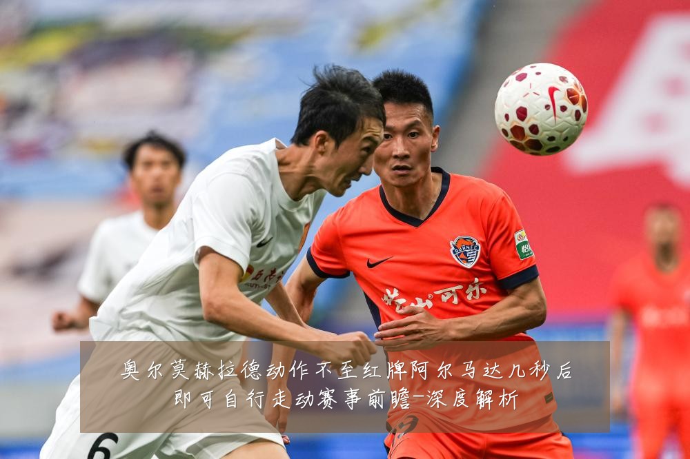 奥尔莫赫拉德动作不至红牌阿尔马达几秒后即可自行走动赛事前瞻-深度解析