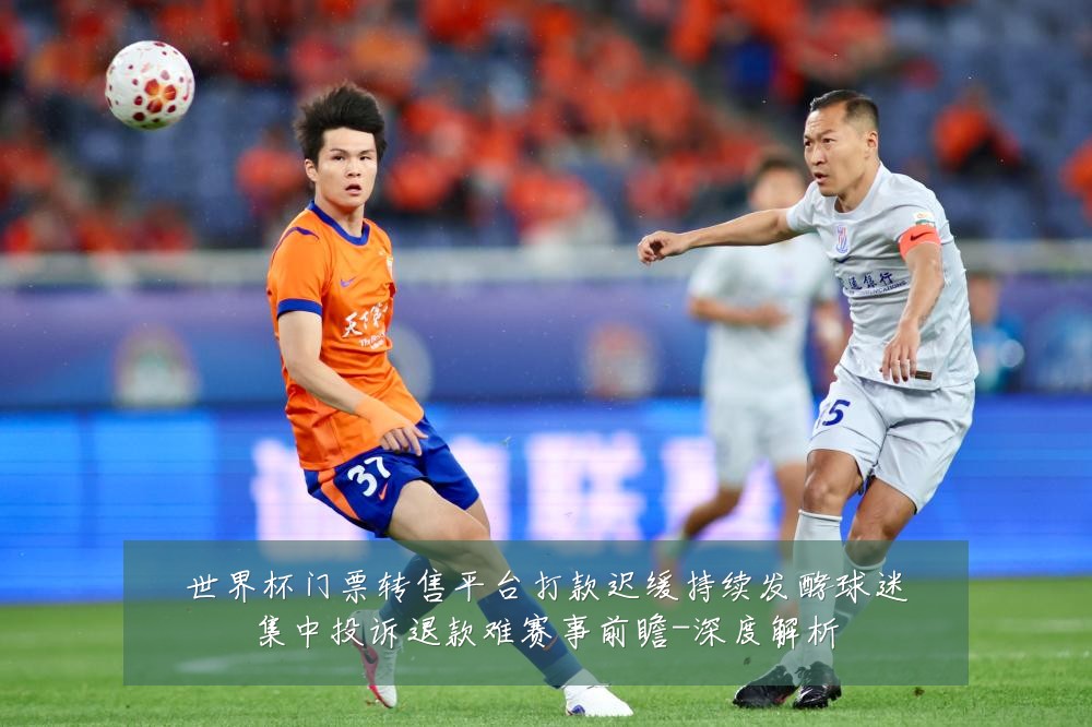 世界杯门票转售平台打款迟缓持续发酵球迷集中投诉退款难赛事前瞻-深度解析
