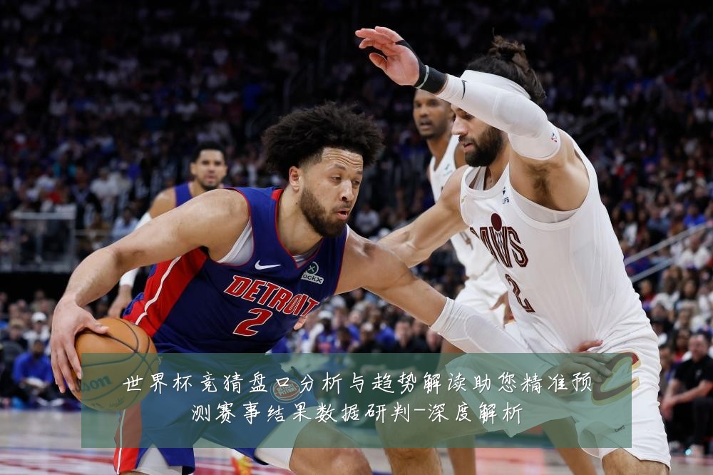 世界杯竞猜盘口分析与趋势解读助您精准预测赛事结果数据研判-深度解析