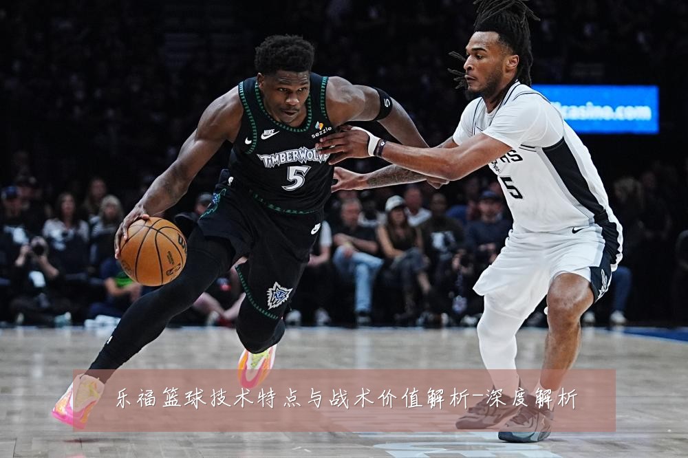 乐福篮球技术特点与战术价值解析-深度解析
