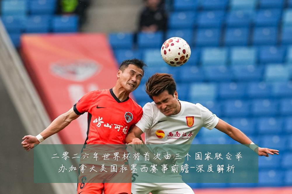 二零二六年世界杯将首次由三个国家联合举办加拿大美国和墨西赛事前瞻-深度解析