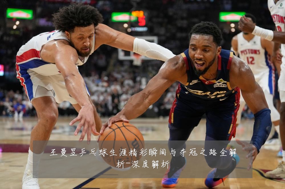 王曼昱乒乓球生涯精彩瞬间与夺冠之路全解析-深度解析