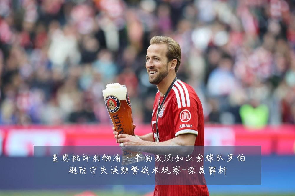 基恩批评利物浦上半场表现如业余球队罗伯逊防守失误频繁战术观察-深度解析