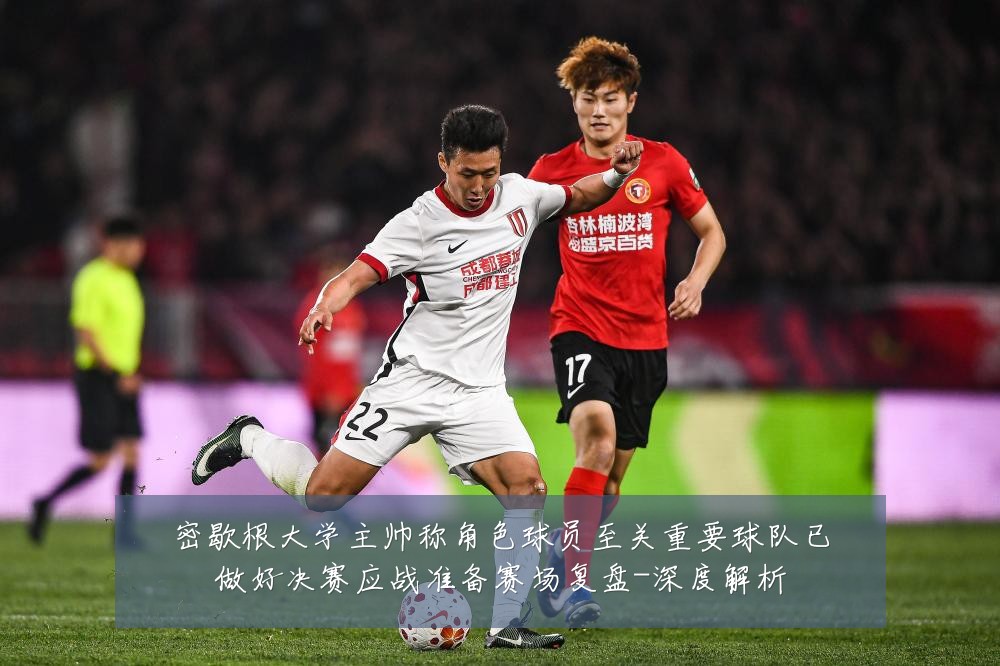 密歇根大学主帅称角色球员至关重要球队已做好决赛应战准备赛场复盘-深度解析