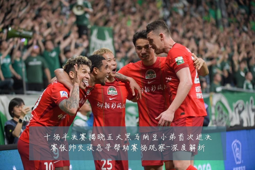 十场半决赛揭晓五大黑马纳豆小弟首次进决赛张帅失误急寻帮助赛场观察-深度解析